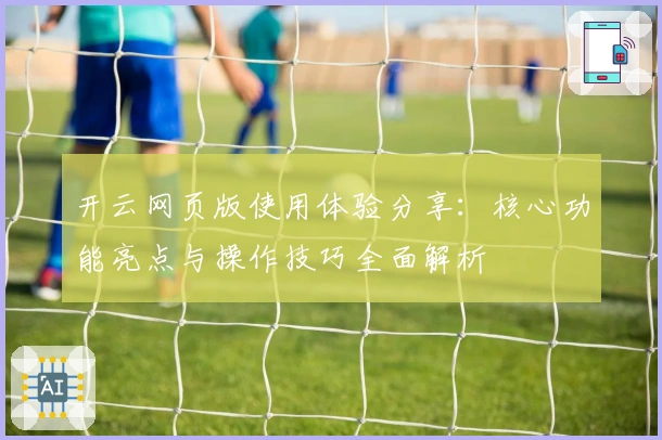 开云网页版使用体验分享：核心功能亮点与操作技巧全面解析