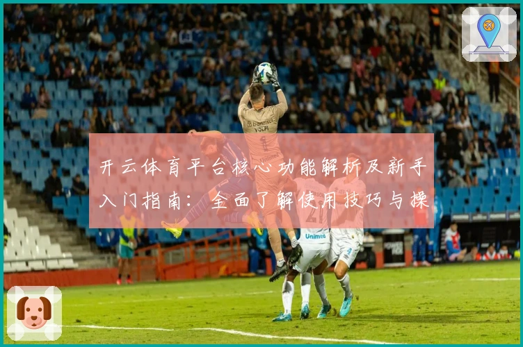 开云体育平台核心功能解析及新手入门指南：全面了解使用技巧与操作体验