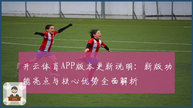 开云体育APP版本更新说明：新版功能亮点与核心优势全面解析