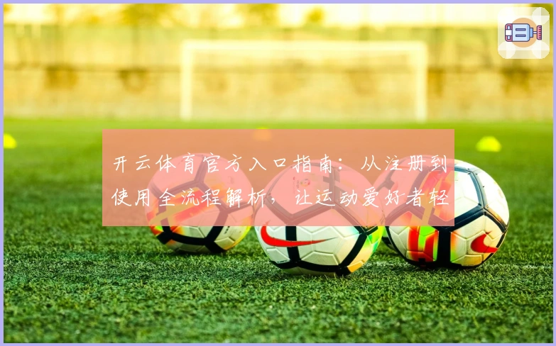 开云体育官方入口指南：从注册到使用全流程解析，让运动爱好者轻松上手