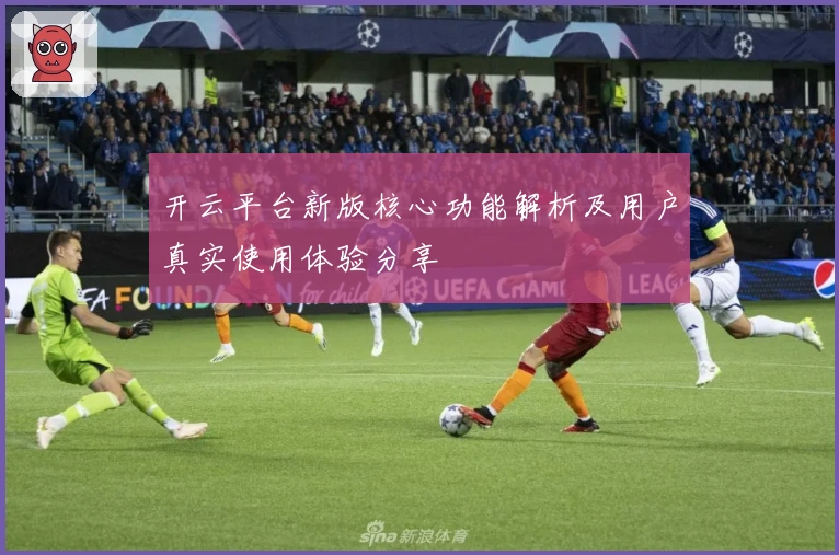 开云平台新版核心功能解析及用户真实使用体验分享