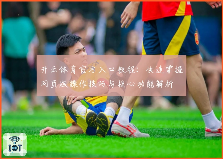 开云体育官方入口教程:快速掌握网页版操作技巧与核心功能解析