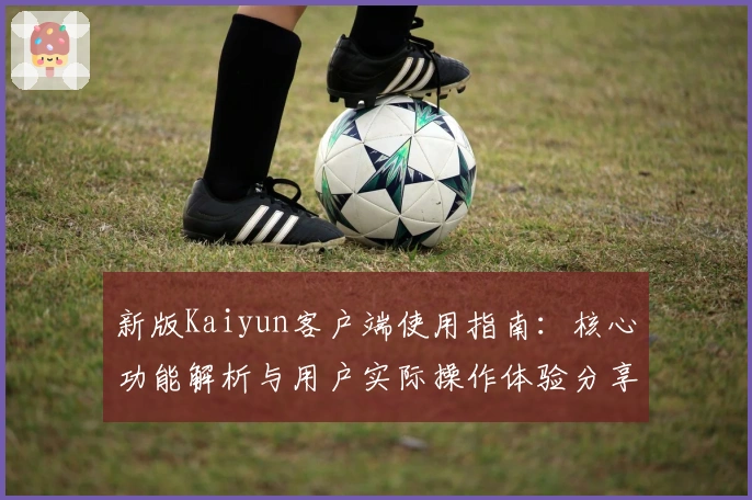 新版Kaiyun客户端使用指南：核心功能解析与用户实际操作体验分享