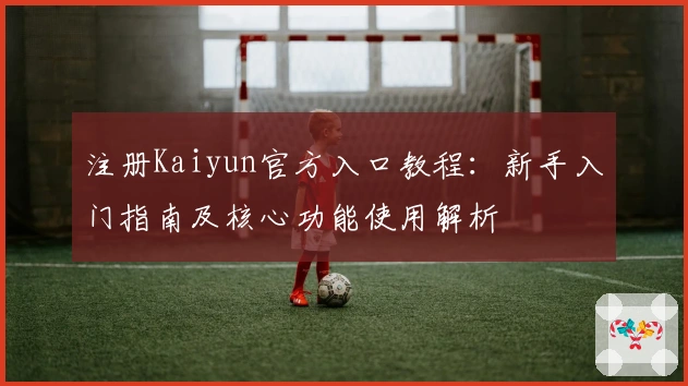 注册Kaiyun官方入口教程：新手入门指南及核心功能使用解析