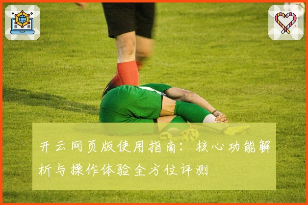 开云网页版使用指南：核心功能解析与操作体验全方位评测