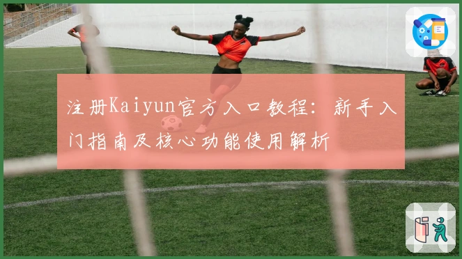 注册Kaiyun官方入口教程：新手入门指南及核心功能使用解析