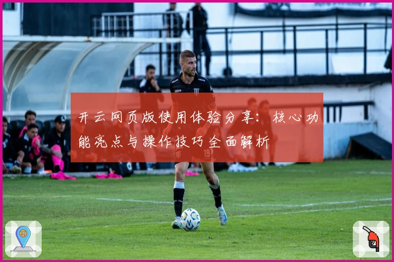 开云网页版使用体验分享：核心功能亮点与操作技巧全面解析
